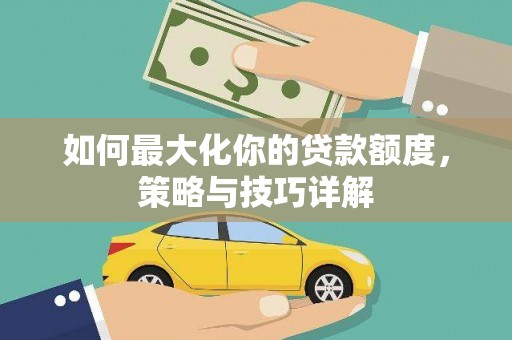 平江如何最大化你的贷款额度，策略与技巧详解