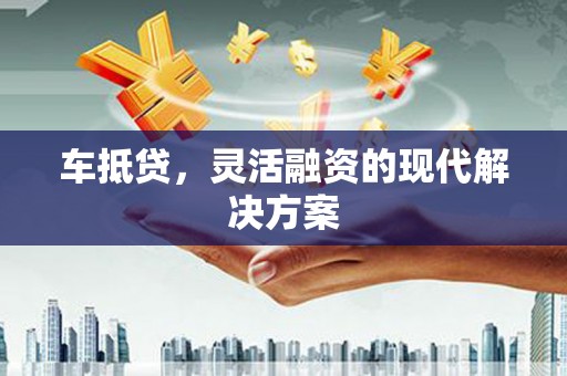 甘州车抵贷，灵活融资的现代解决方案