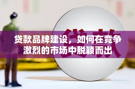 丹徒贷款品牌建设，如何在竞争激烈的市场中脱颖而出