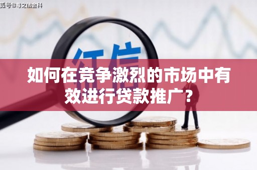 三民如何在竞争激烈的市场中有效进行贷款推广？