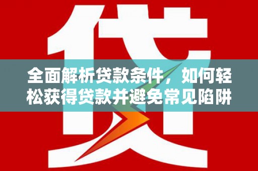 凉山全面解析贷款条件，如何轻松获得贷款并避免常见陷阱