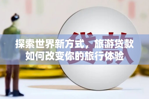 安吉探索世界新方式，旅游贷款如何改变你的旅行体验