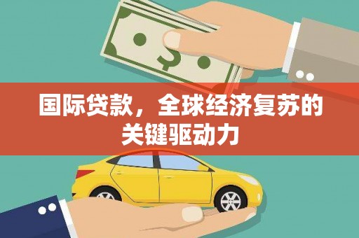 璧山国际贷款，全球经济复苏的关键驱动力
