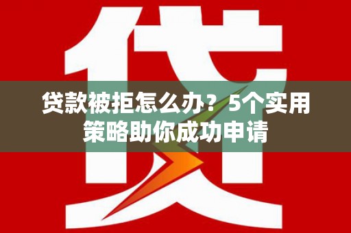 师宗贷款被拒怎么办？5个实用策略助你成功申请