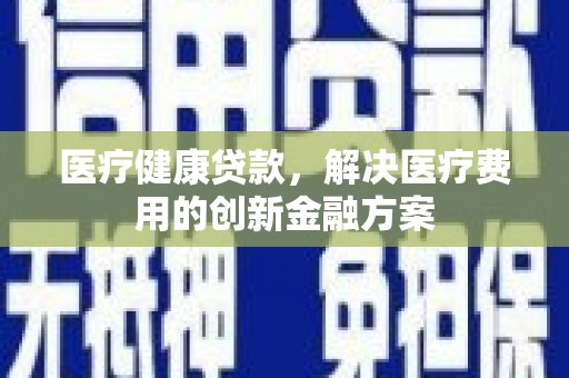 天峨医疗健康贷款，解决医疗费用的创新金融方案