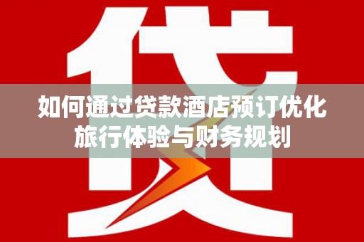 新会如何通过贷款酒店预订优化旅行体验与财务规划
