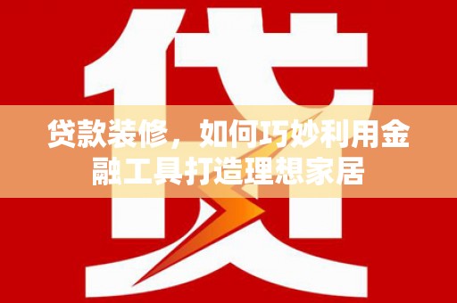 上林贷款装修，如何巧妙利用金融工具打造理想家居