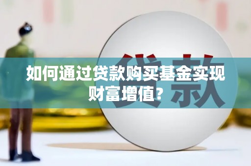 比如如何通过贷款购买基金实现财富增值？