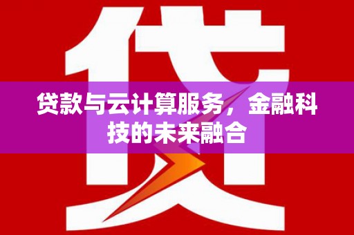 武胜贷款与云计算服务，金融科技的未来融合