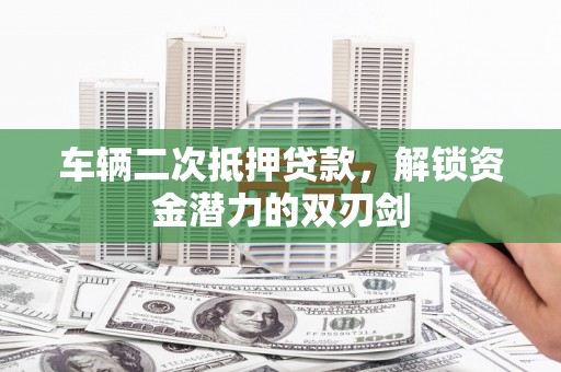 宁阳车辆二次抵押贷款，解锁资金潜力的双刃剑