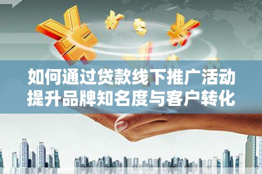 岭东如何通过贷款线下推广活动提升品牌知名度与客户转化率