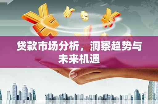 从江贷款市场分析，洞察趋势与未来机遇