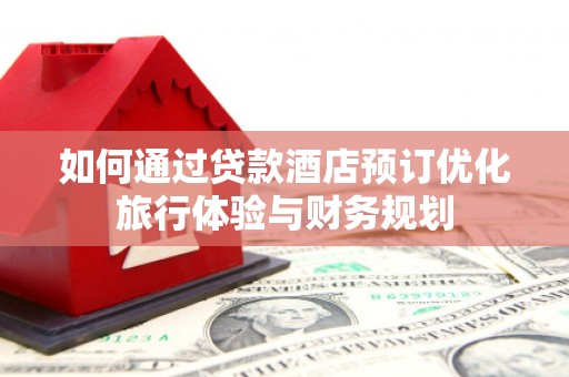 弋阳如何通过贷款酒店预订优化旅行体验与财务规划