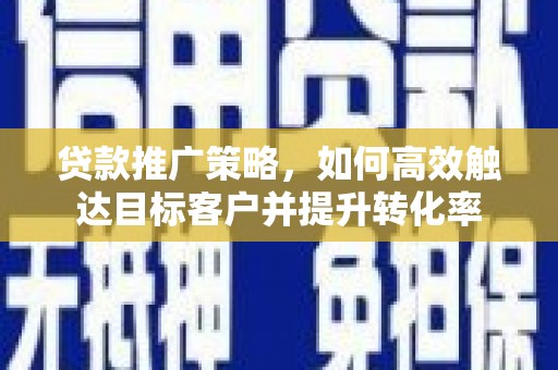 召陵贷款推广策略，如何高效触达目标客户并提升转化率
