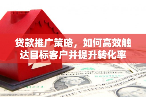 古冶贷款推广策略，如何高效触达目标客户并提升转化率
