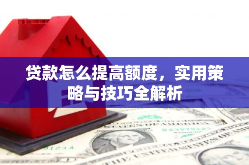 平顺贷款怎么提高额度，实用策略与技巧全解析