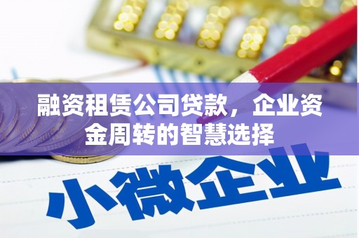 竹东融资租赁公司贷款，企业资金周转的智慧选择