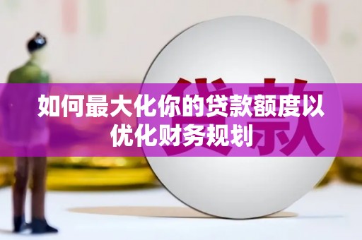 集集如何最大化你的贷款额度以优化财务规划