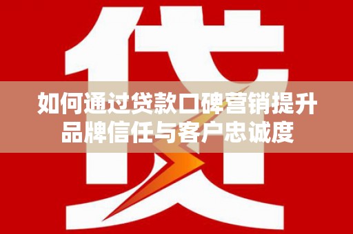 南化如何通过贷款口碑营销提升品牌信任与客户忠诚度