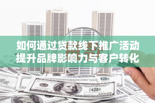 六横如何通过贷款线下推广活动提升品牌影响力与客户转化率