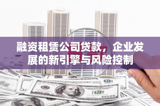 永济融资租赁公司贷款，企业发展的新引擎与风险控制