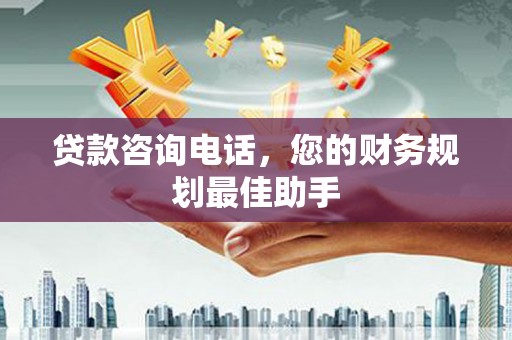 罗平贷款咨询电话，您的财务规划最佳助手