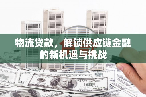 临邑物流贷款，解锁供应链金融的新机遇与挑战