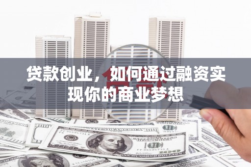温江贷款创业，如何通过融资实现你的商业梦想