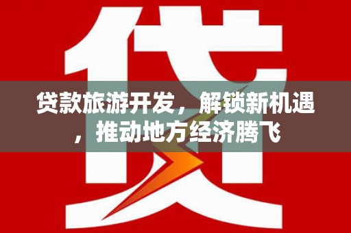 犍为贷款旅游开发，解锁新机遇，推动地方经济腾飞