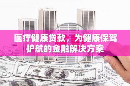 沙市医疗健康贷款，为健康保驾护航的金融解决方案