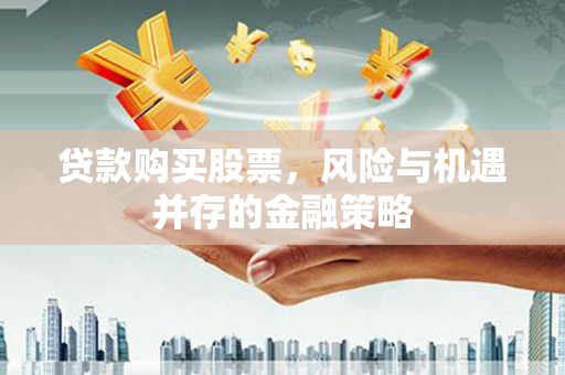 从化贷款购买股票，风险与机遇并存的金融策略