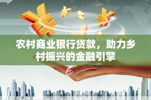 云浮农村商业银行贷款，助力乡村振兴的金融引擎