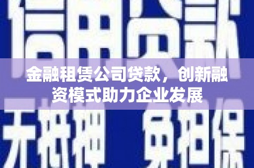 房山金融租赁公司贷款，创新融资模式助力企业发展